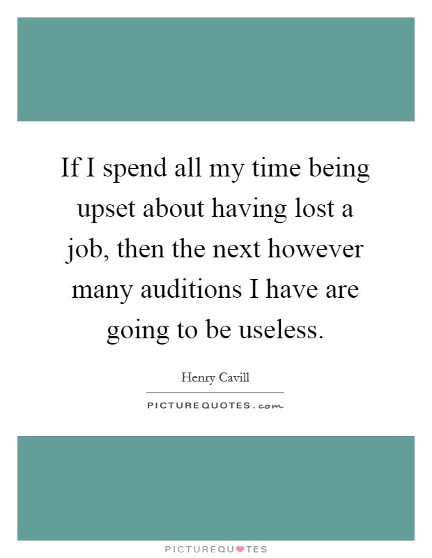 If I spend all my time being upset about having lost a job, then the next however many auditions I have are going to be useless. Picture Quote #1