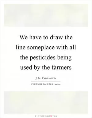 We have to draw the line someplace with all the pesticides being used by the farmers Picture Quote #1