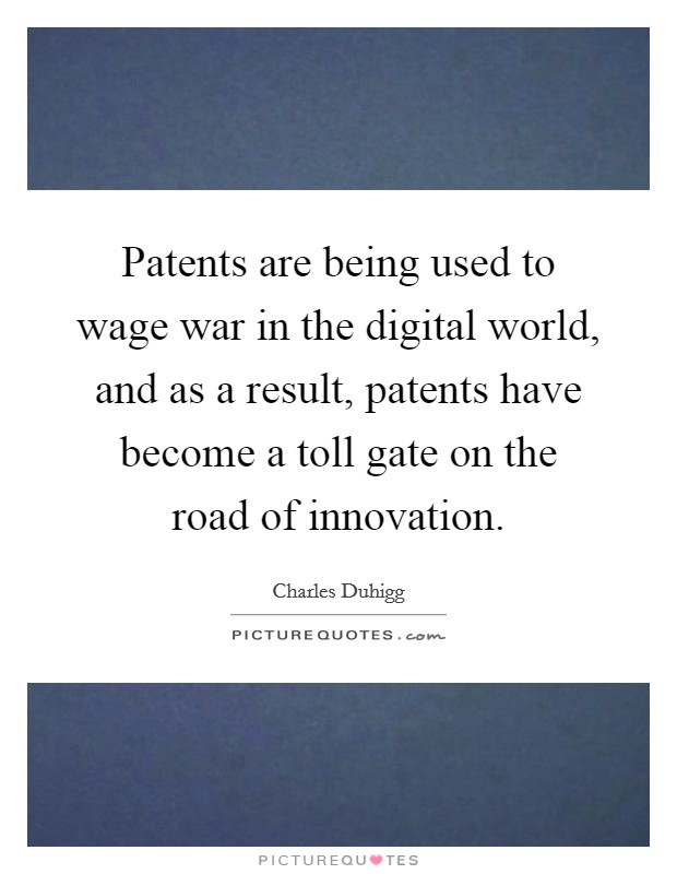 Patents are being used to wage war in the digital world, and as a result, patents have become a toll gate on the road of innovation. Picture Quote #1