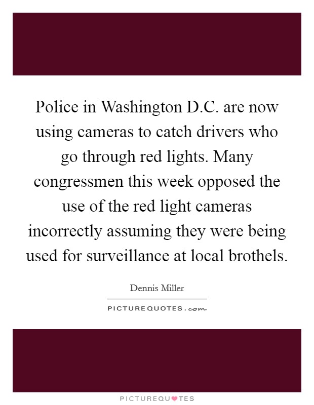 Police in Washington D.C. are now using cameras to catch drivers who go through red lights. Many congressmen this week opposed the use of the red light cameras incorrectly assuming they were being used for surveillance at local brothels. Picture Quote #1