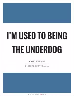 I’m used to being the underdog Picture Quote #1