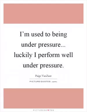 I’m used to being under pressure... luckily I perform well under pressure Picture Quote #1