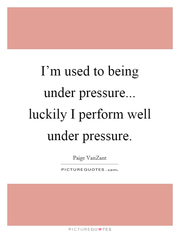 I'm used to being under pressure... luckily I perform well under pressure. Picture Quote #1