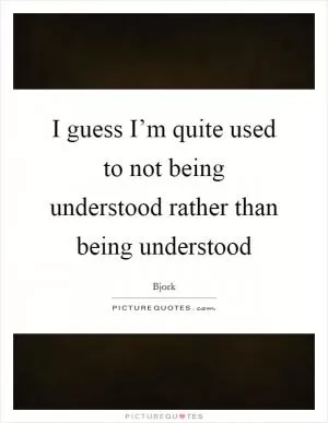 I guess I’m quite used to not being understood rather than being understood Picture Quote #1