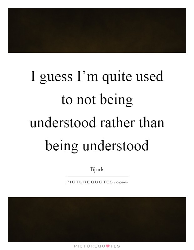 I guess I'm quite used to not being understood rather than being understood Picture Quote #1