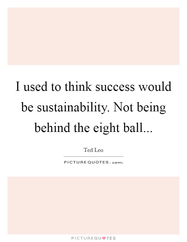 I used to think success would be sustainability. Not being behind the eight ball... Picture Quote #1