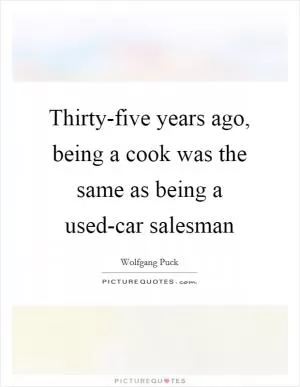 Thirty-five years ago, being a cook was the same as being a used-car salesman Picture Quote #1