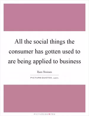 All the social things the consumer has gotten used to are being applied to business Picture Quote #1