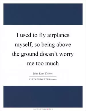 I used to fly airplanes myself, so being above the ground doesn’t worry me too much Picture Quote #1