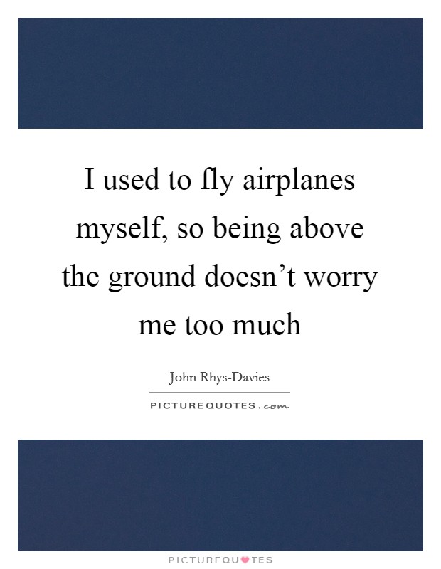 I used to fly airplanes myself, so being above the ground doesn't worry me too much Picture Quote #1