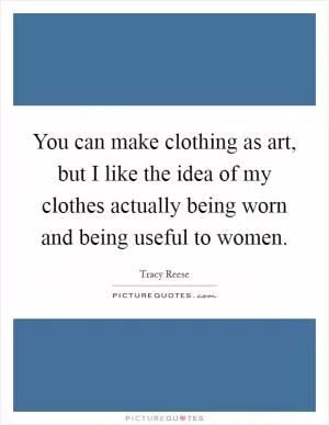 You can make clothing as art, but I like the idea of my clothes actually being worn and being useful to women Picture Quote #1