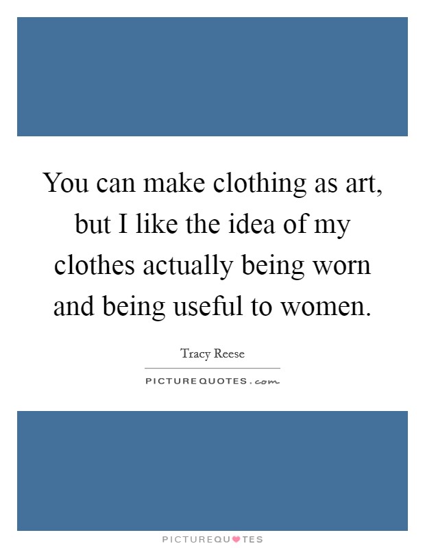You can make clothing as art, but I like the idea of my clothes actually being worn and being useful to women. Picture Quote #1