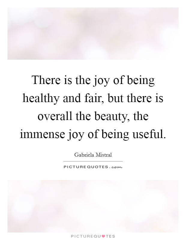 There is the joy of being healthy and fair, but there is overall the beauty, the immense joy of being useful. Picture Quote #1