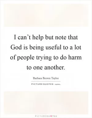 I can’t help but note that God is being useful to a lot of people trying to do harm to one another Picture Quote #1