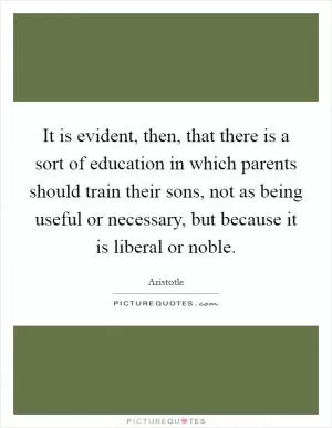 It is evident, then, that there is a sort of education in which parents should train their sons, not as being useful or necessary, but because it is liberal or noble Picture Quote #1