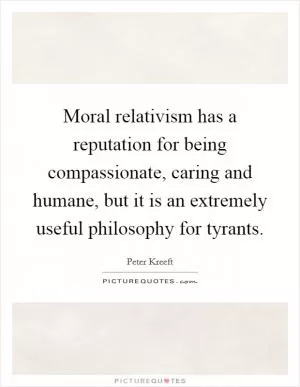 Moral relativism has a reputation for being compassionate, caring and humane, but it is an extremely useful philosophy for tyrants Picture Quote #1