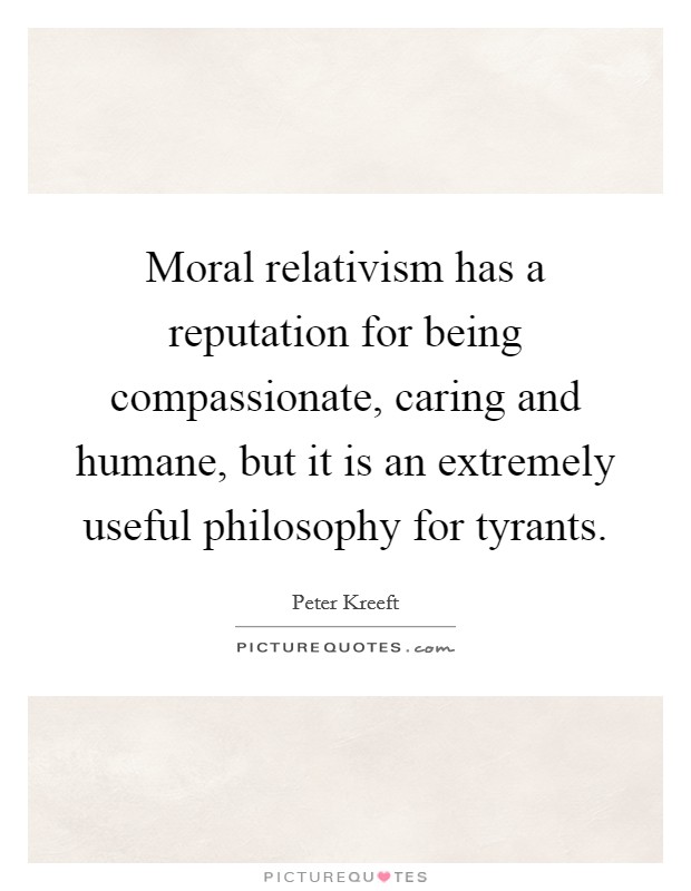 Moral relativism has a reputation for being compassionate, caring and humane, but it is an extremely useful philosophy for tyrants. Picture Quote #1