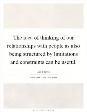 The idea of thinking of our relationships with people as also being structured by limitations and constraints can be useful Picture Quote #1