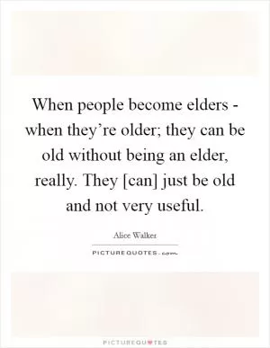 When people become elders - when they’re older; they can be old without being an elder, really. They [can] just be old and not very useful Picture Quote #1