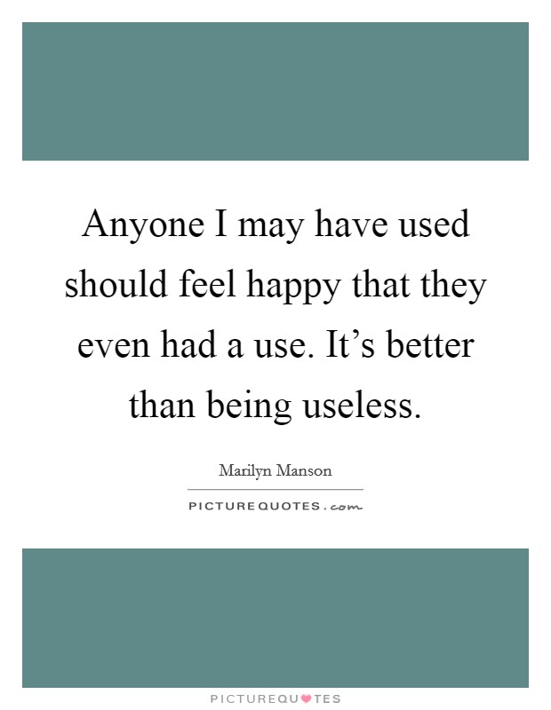 Anyone I may have used should feel happy that they even had a use. It's better than being useless. Picture Quote #1