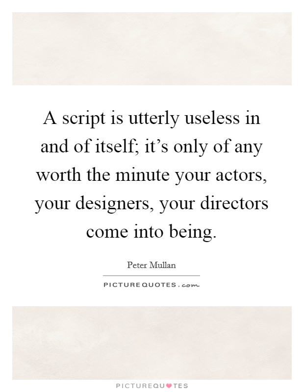 A script is utterly useless in and of itself; it's only of any worth the minute your actors, your designers, your directors come into being. Picture Quote #1