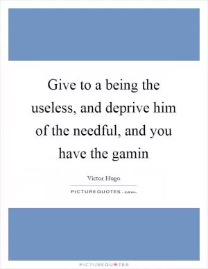 Give to a being the useless, and deprive him of the needful, and you have the gamin Picture Quote #1
