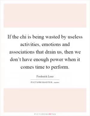 If the chi is being wasted by useless activities, emotions and associations that drain us, then we don’t have enough power when it comes time to perform Picture Quote #1