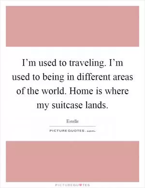I’m used to traveling. I’m used to being in different areas of the world. Home is where my suitcase lands Picture Quote #1