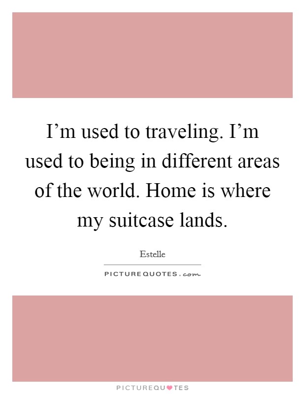 I'm used to traveling. I'm used to being in different areas of the world. Home is where my suitcase lands. Picture Quote #1
