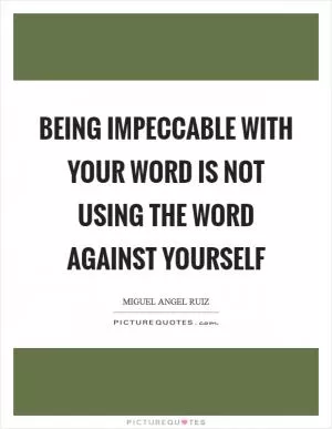 Being impeccable with your word is not using the word against yourself Picture Quote #1