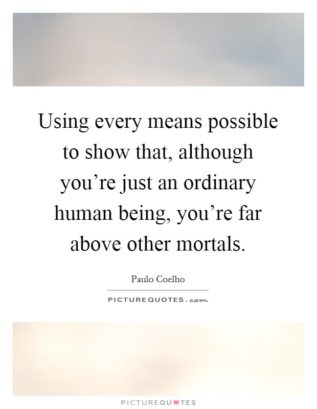 Using every means possible to show that, although you're just an ordinary human being, you're far above other mortals. Picture Quote #1