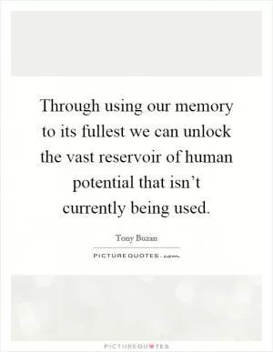 Through using our memory to its fullest we can unlock the vast reservoir of human potential that isn’t currently being used Picture Quote #1