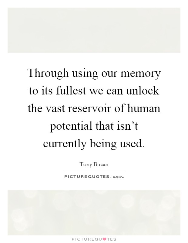 Through using our memory to its fullest we can unlock the vast reservoir of human potential that isn't currently being used. Picture Quote #1