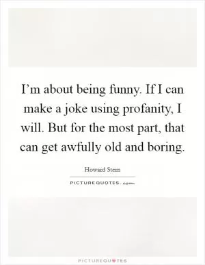 I’m about being funny. If I can make a joke using profanity, I will. But for the most part, that can get awfully old and boring Picture Quote #1