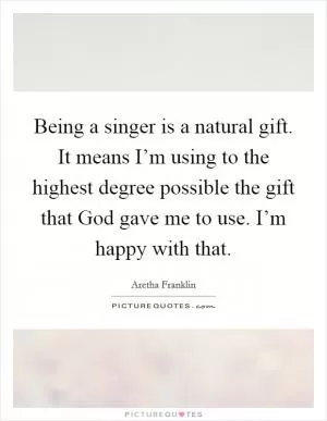 Being a singer is a natural gift. It means I’m using to the highest degree possible the gift that God gave me to use. I’m happy with that Picture Quote #1