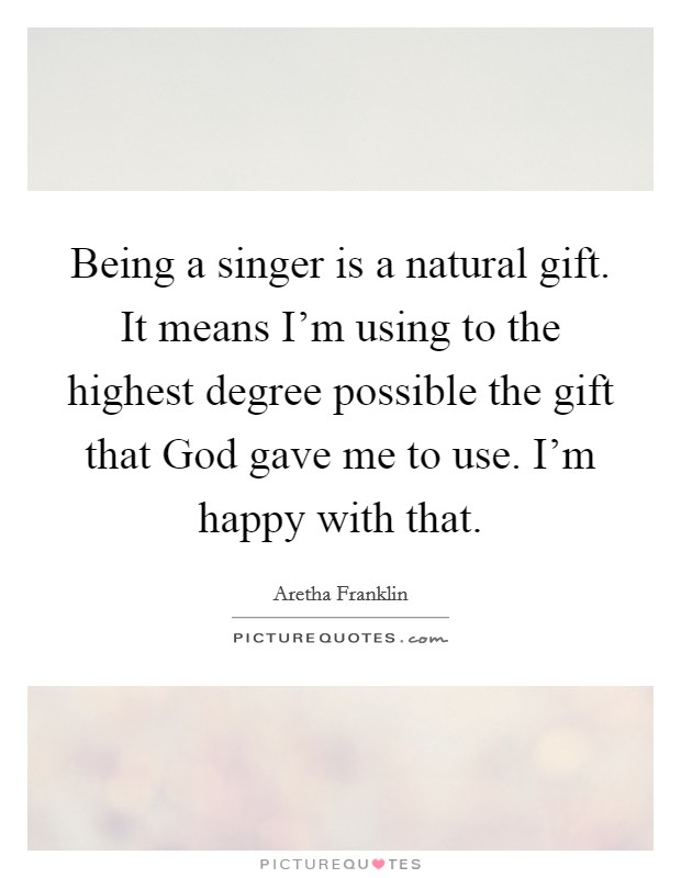 Being a singer is a natural gift. It means I'm using to the highest degree possible the gift that God gave me to use. I'm happy with that. Picture Quote #1