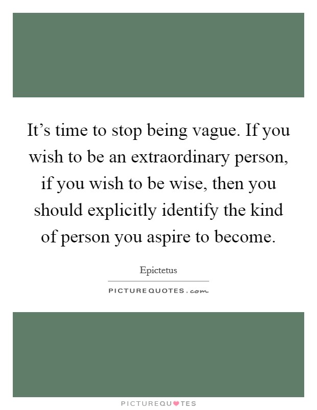 It's time to stop being vague. If you wish to be an extraordinary person, if you wish to be wise, then you should explicitly identify the kind of person you aspire to become. Picture Quote #1