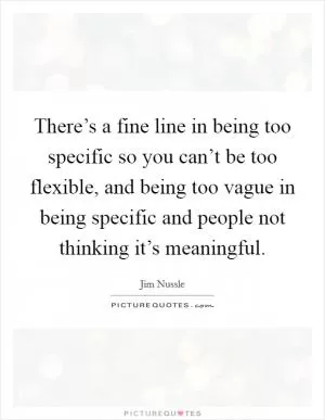 There’s a fine line in being too specific so you can’t be too flexible, and being too vague in being specific and people not thinking it’s meaningful Picture Quote #1