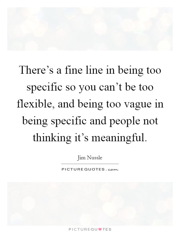 There's a fine line in being too specific so you can't be too flexible, and being too vague in being specific and people not thinking it's meaningful. Picture Quote #1