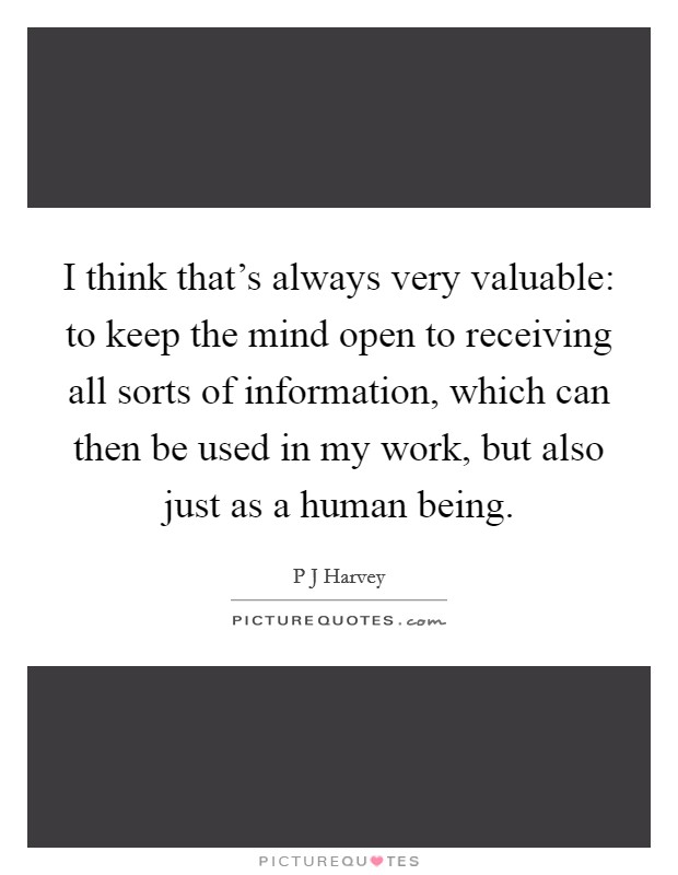 I think that's always very valuable: to keep the mind open to receiving all sorts of information, which can then be used in my work, but also just as a human being. Picture Quote #1