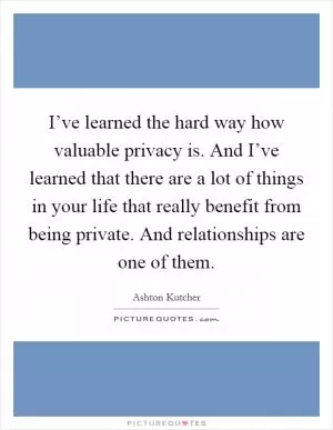 I’ve learned the hard way how valuable privacy is. And I’ve learned that there are a lot of things in your life that really benefit from being private. And relationships are one of them Picture Quote #1