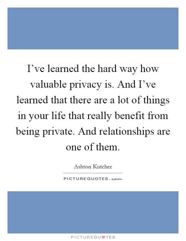 I've learned the hard way how valuable privacy is. And I've learned that there are a lot of things in your life that really benefit from being private. And relationships are one of them. Picture Quote #1