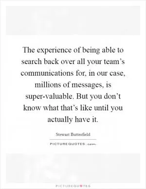 The experience of being able to search back over all your team’s communications for, in our case, millions of messages, is super-valuable. But you don’t know what that’s like until you actually have it Picture Quote #1