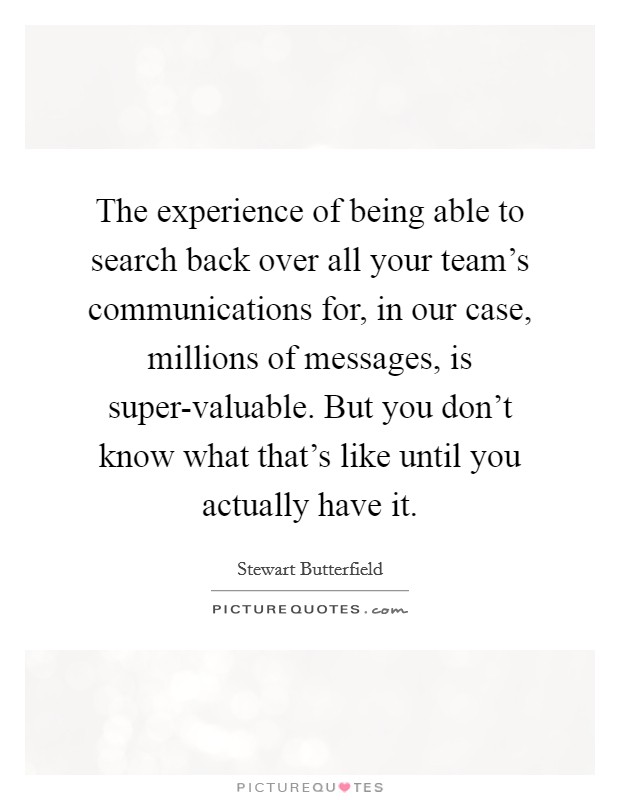 The experience of being able to search back over all your team's communications for, in our case, millions of messages, is super-valuable. But you don't know what that's like until you actually have it. Picture Quote #1