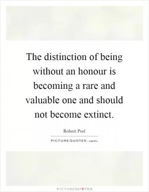 The distinction of being without an honour is becoming a rare and valuable one and should not become extinct Picture Quote #1