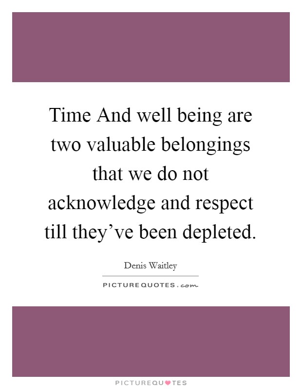 Time And well being are two valuable belongings that we do not acknowledge and respect till they've been depleted. Picture Quote #1