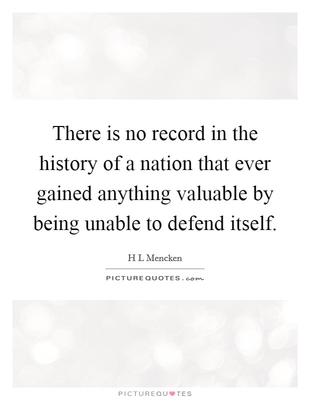 There is no record in the history of a nation that ever gained anything valuable by being unable to defend itself. Picture Quote #1