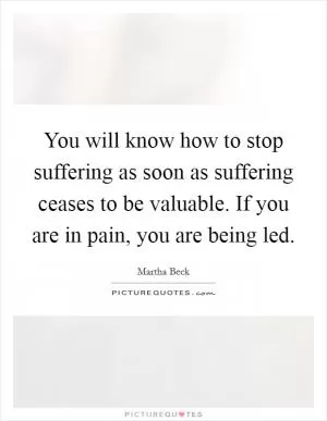 You will know how to stop suffering as soon as suffering ceases to be valuable. If you are in pain, you are being led Picture Quote #1