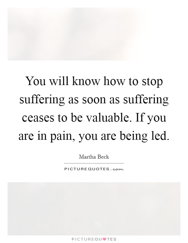 You will know how to stop suffering as soon as suffering ceases to be valuable. If you are in pain, you are being led. Picture Quote #1