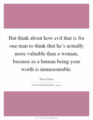 But think about how evil that is for one man to think that he’s actually more valuable than a woman, because as a human being your worth is immeasurable Picture Quote #1